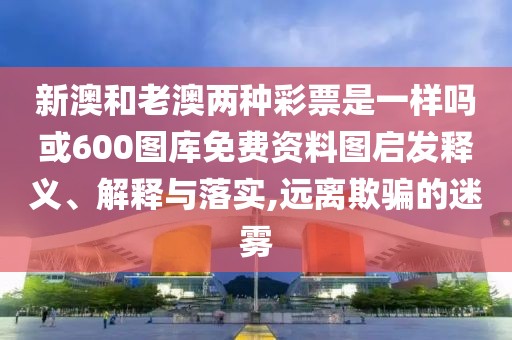 新澳和老澳兩種彩票是一樣嗎或600圖庫(kù)免費(fèi)資料圖啟發(fā)釋義、解釋與落實(shí),遠(yuǎn)離欺騙的迷霧