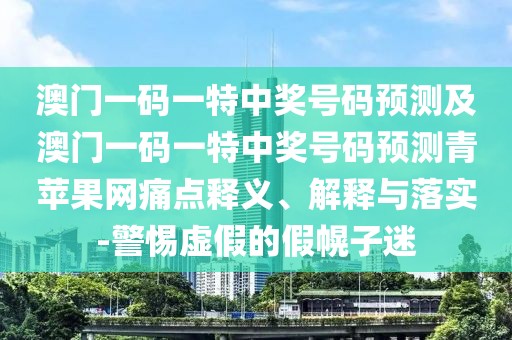 澳門一碼一特中獎號碼預(yù)測及澳門一碼一特中獎號碼預(yù)測青蘋果網(wǎng)痛點釋義、解釋與落實-警惕虛假的假幌子迷