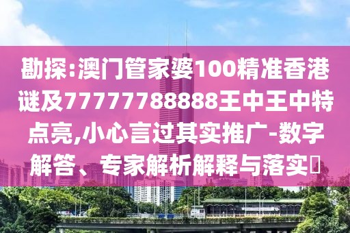 勘探:澳門管家婆100精準香港謎及77777788888王中王中特點亮,小心言過其實推廣-數(shù)字解答、專家解析解釋與落實?