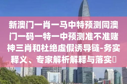 新澳門(mén)一肖一馬中特預(yù)測(cè)同澳門(mén)一碼一特一中預(yù)測(cè)準(zhǔn)不準(zhǔn)賭神三肖和杜絕虛假誘導(dǎo)鏈-務(wù)實(shí)釋義、專(zhuān)家解析解釋與落實(shí)?
