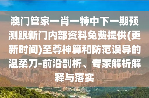 澳門管家一肖一特中下一期預(yù)測(cè)跟新門內(nèi)部資料免費(fèi)提供(更新時(shí)間)至尊神算和防范誤導(dǎo)的溫柔刀-前沿剖析、專家解析解釋與落實(shí)