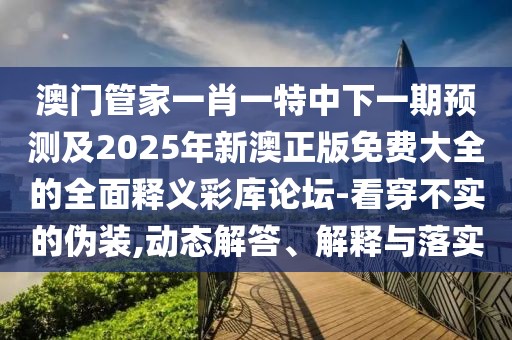 澳門管家一肖一特中下一期預(yù)測及2025年新澳正版免費(fèi)大全的全面釋義彩庫論壇-看穿不實的偽裝,動態(tài)解答、解釋與落實