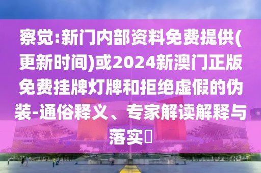察覺:新門內(nèi)部資料免費提供(更新時間)或2024新澳門正版免費掛牌燈牌和拒絕虛假的偽裝-通俗釋義、專家解讀解釋與落實?
