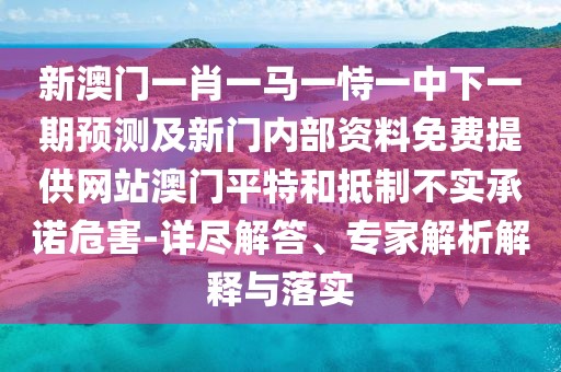 新澳門一肖一馬一恃一中下一期預(yù)測(cè)及新門內(nèi)部資料免費(fèi)提供網(wǎng)站澳門平特和抵制不實(shí)承諾危害-詳盡解答、專家解析解釋與落實(shí)