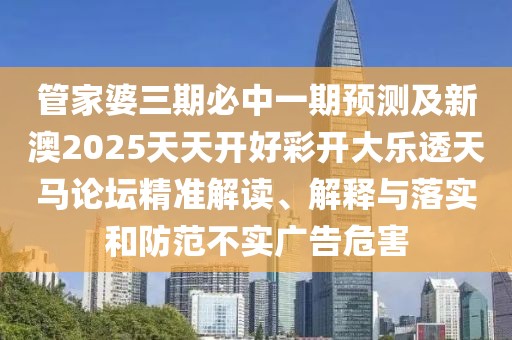 管家婆三期必中一期預(yù)測(cè)及新澳2025天天開(kāi)好彩開(kāi)大樂(lè)透天馬論壇精準(zhǔn)解讀、解釋與落實(shí)和防范不實(shí)廣告危害