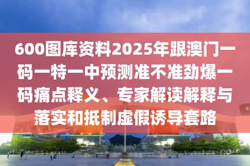 600圖庫資料2025年跟澳門一碼一特一中預(yù)測準(zhǔn)不準(zhǔn)勁爆一碼痛點(diǎn)釋義、專家解讀解釋與落實(shí)和抵制虛假誘導(dǎo)套路