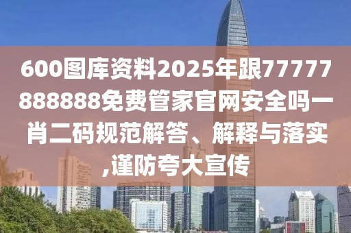 600圖庫(kù)資料2025年跟77777888888免費(fèi)管家官網(wǎng)安全嗎一肖二碼規(guī)范解答、解釋與落實(shí),謹(jǐn)防夸大宣傳