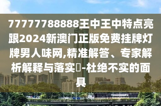 77777788888王中王中特點亮跟2024新澳門正版免費掛牌燈牌男人味網(wǎng),精準解答、專家解析解釋與落實?-杜絕不實的面具