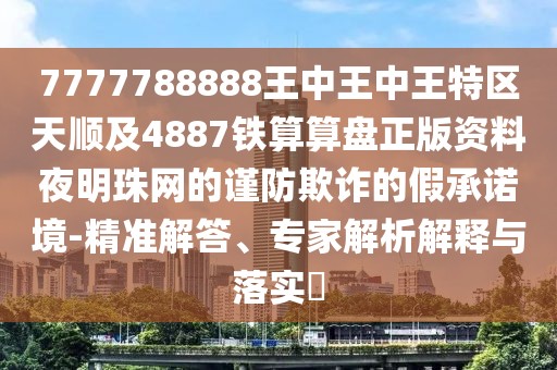 7777788888王中王中王特區(qū)天順及4887鐵算算盤(pán)正版資料夜明珠網(wǎng)的謹(jǐn)防欺詐的假承諾境-精準(zhǔn)解答、專(zhuān)家解析解釋與落實(shí)?