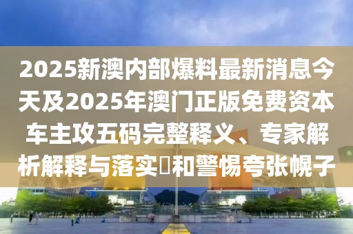 2025新澳內(nèi)部爆料最新消息今天及2025年澳門正版免費資本車主攻五碼完整釋義、專家解析解釋與落實?和警惕夸張幌子