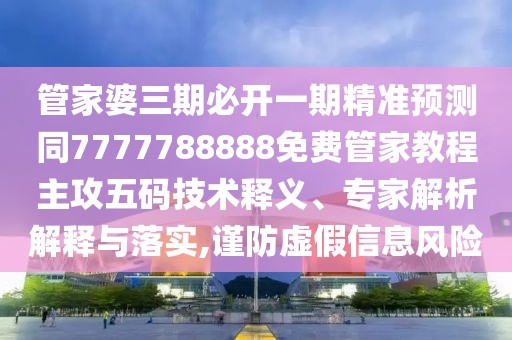 管家婆三期必開一期精準預測同7777788888免費管家教程主攻五碼技術釋義、專家解析解釋與落實,謹防虛假信息風險