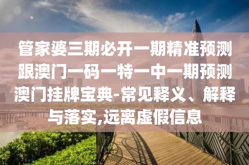 管家婆三期必開一期精準預測跟澳門一碼一特一中一期預測澳門掛牌寶典-常見釋義、解釋與落實,遠離虛假信息