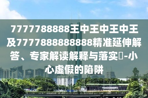 7777788888王中王中王中王及7777888888888精準(zhǔn)延伸解答、專(zhuān)家解讀解釋與落實(shí)?-小心虛假的陷阱