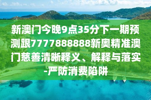 新澳門今晚9點(diǎn)35分下一期預(yù)測(cè)跟7777888888新奧精準(zhǔn)澳門慈善清晰釋義、解釋與落實(shí)-嚴(yán)防消費(fèi)陷阱