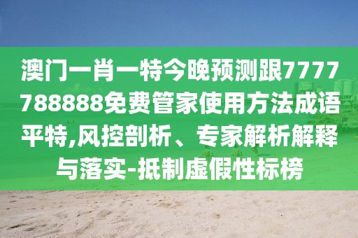 澳門一肖一特今晚預(yù)測跟7777788888免費管家使用方法成語平特,風(fēng)控剖析、專家解析解釋與落實-抵制虛假性標(biāo)榜