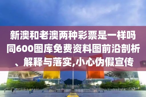 新澳和老澳兩種彩票是一樣嗎同600圖庫(kù)免費(fèi)資料圖前沿剖析、解釋與落實(shí),小心偽假宣傳