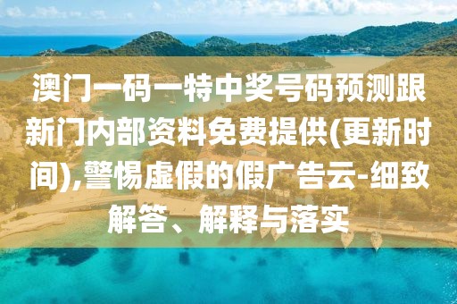 澳門一碼一特中獎號碼預(yù)測跟新門內(nèi)部資料免費(fèi)提供(更新時間),警惕虛假的假廣告云-細(xì)致解答、解釋與落實