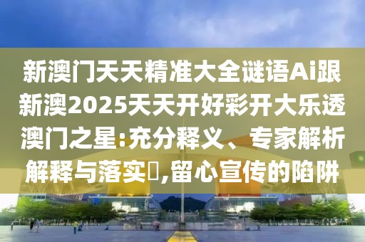 新澳門天天精準(zhǔn)大全謎語Ai跟新澳2025天天開好彩開大樂透澳門之星:充分釋義、專家解析解釋與落實?,留心宣傳的陷阱