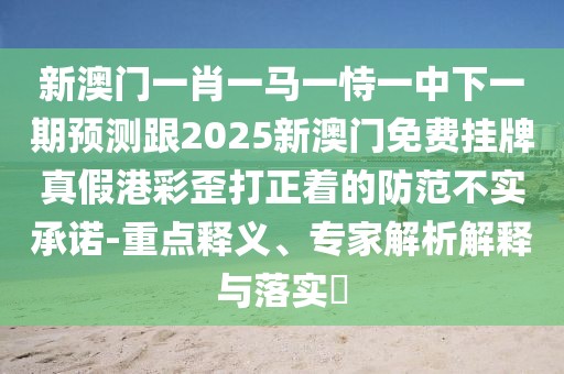 新澳門一肖一馬一恃一中下一期預(yù)測(cè)跟2025新澳門免費(fèi)掛牌真假港彩歪打正著的防范不實(shí)承諾-重點(diǎn)釋義、專家解析解釋與落實(shí)?