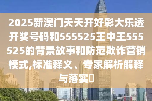 2025新澳門天天開好彩大樂透開獎(jiǎng)號(hào)碼和555525王中王555525的背景故事和防范欺詐營(yíng)銷模式,標(biāo)準(zhǔn)釋義、專家解析解釋與落實(shí)?