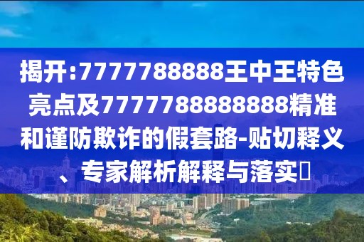 揭開:7777788888王中王特色亮點(diǎn)及7777788888888精準(zhǔn)和謹(jǐn)防欺詐的假套路-貼切釋義、專家解析解釋與落實(shí)?