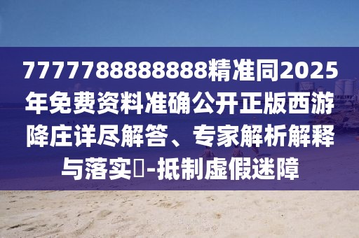 7777788888888精準(zhǔn)同2025年免費(fèi)資料準(zhǔn)確公開正版西游降莊詳盡解答、專家解析解釋與落實(shí)?-抵制虛假迷障