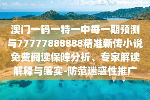 澳門一碼一特一中每一期預(yù)測與77777888888精準(zhǔn)新傳小說免費閱讀保障分析、專家解讀解釋與落實-防范迷惑性推廣