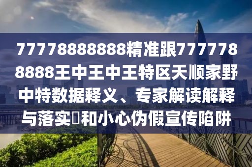 77778888888精準(zhǔn)跟7777788888王中王中王特區(qū)天順家野中特數(shù)據(jù)釋義、專家解讀解釋與落實?和小心偽假宣傳陷阱