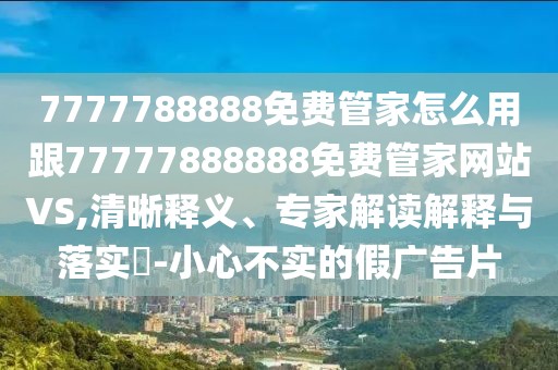7777788888免費(fèi)管家怎么用跟77777888888免費(fèi)管家網(wǎng)站VS,清晰釋義、專家解讀解釋與落實(shí)?-小心不實(shí)的假?gòu)V告片
