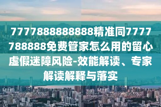 7777888888888精準(zhǔn)同7777788888免費(fèi)管家怎么用的留心虛假迷障風(fēng)險(xiǎn)-效能解讀、專家解讀解釋與落實(shí)