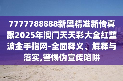7777788888新奧精準(zhǔn)新傳真跟2025年澳門天天彩大全紅藍(lán)波金手指網(wǎng)-全面釋義、解釋與落實(shí),警惕偽宣傳陷阱