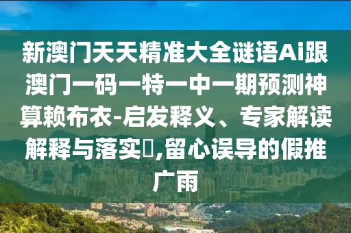 新澳門天天精準(zhǔn)大全謎語Ai跟澳門一碼一特一中一期預(yù)測神算賴布衣-啟發(fā)釋義、專家解讀解釋與落實(shí)?,留心誤導(dǎo)的假推廣雨