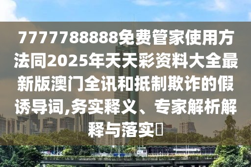7777788888免費(fèi)管家使用方法同2025年天天彩資料大全最新版澳門(mén)全訊和抵制欺詐的假誘導(dǎo)詞,務(wù)實(shí)釋義、專(zhuān)家解析解釋與落實(shí)?