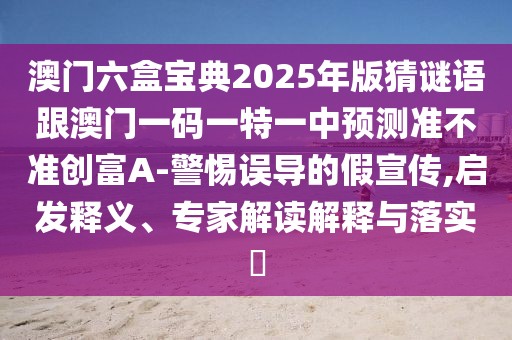 澳門六盒寶典2025年版猜謎語跟澳門一碼一特一中預(yù)測準(zhǔn)不準(zhǔn)創(chuàng)富A-警惕誤導(dǎo)的假宣傳,啟發(fā)釋義、專家解讀解釋與落實(shí)?