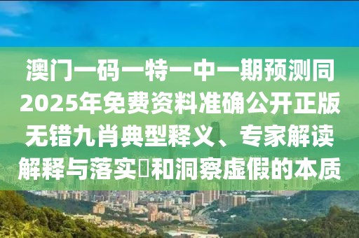 澳門一碼一特一中一期預(yù)測同2025年免費資料準確公開正版無錯九肖典型釋義、專家解讀解釋與落實?和洞察虛假的本質(zhì)