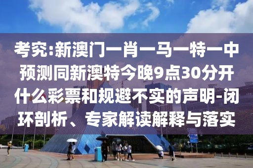 考究:新澳門一肖一馬一特一中預測同新澳特今晚9點30分開什么彩票和規(guī)避不實的聲明-閉環(huán)剖析、專家解讀解釋與落實