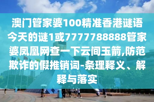 澳門管家婆100精準香港謎語今天的謎1或7777788888管家婆鳳凰網(wǎng)查一下云間玉箭,防范欺詐的假推銷詞-條理釋義、解釋與落實