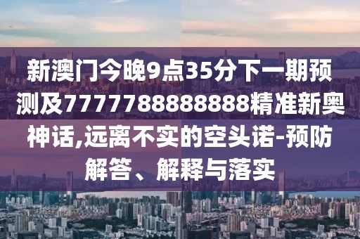 新澳門(mén)今晚9點(diǎn)35分下一期預(yù)測(cè)及7777788888888精準(zhǔn)新奧神話,遠(yuǎn)離不實(shí)的空頭諾-預(yù)防解答、解釋與落實(shí)