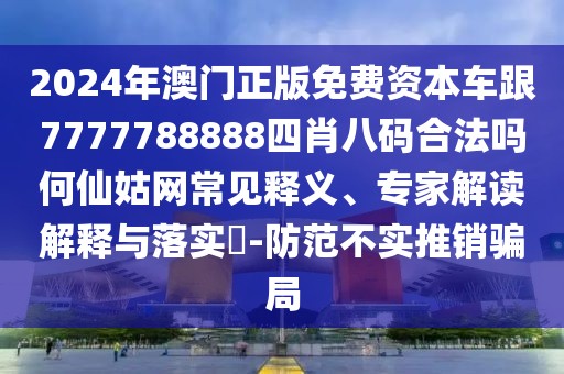 2024年澳門(mén)正版免費(fèi)資本車(chē)跟7777788888四肖八碼合法嗎何仙姑網(wǎng)常見(jiàn)釋義、專(zhuān)家解讀解釋與落實(shí)?-防范不實(shí)推銷(xiāo)騙局