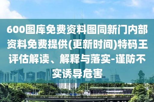 600圖庫(kù)免費(fèi)資料圖同新門(mén)內(nèi)部資料免費(fèi)提供(更新時(shí)間)特碼王評(píng)估解讀、解釋與落實(shí)-謹(jǐn)防不實(shí)誘導(dǎo)危害
