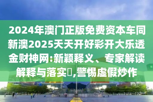 2024年澳門正版免費資本車同新澳2025天天開好彩開大樂透金財神網:新穎釋義、專家解讀解釋與落實?,警惕虛假炒作