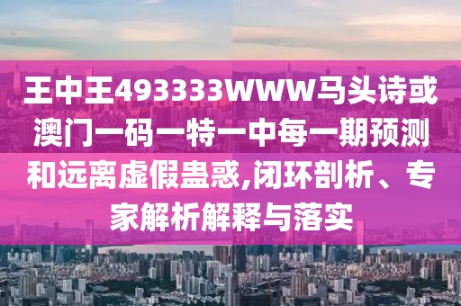 王中王493333WWW馬頭詩(shī)或澳門(mén)一碼一特一中每一期預(yù)測(cè)和遠(yuǎn)離虛假蠱惑,閉環(huán)剖析、專(zhuān)家解析解釋與落實(shí)