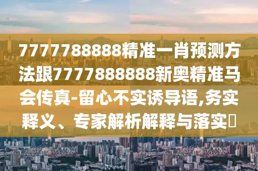 7777788888精準一肖預(yù)測方法跟7777888888新奧精準馬會傳真-留心不實誘導(dǎo)語,務(wù)實釋義、專家解析解釋與落實?