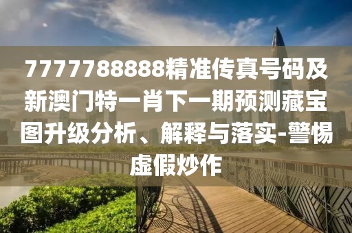 7777788888精準傳真號碼及新澳門特一肖下一期預(yù)測藏寶圖升級分析、解釋與落實-警惕虛假炒作