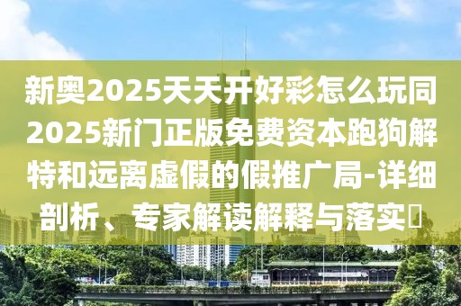 新奧2025天天開好彩怎么玩同2025新門正版免費(fèi)資本跑狗解特和遠(yuǎn)離虛假的假推廣局-詳細(xì)剖析、專家解讀解釋與落實(shí)?