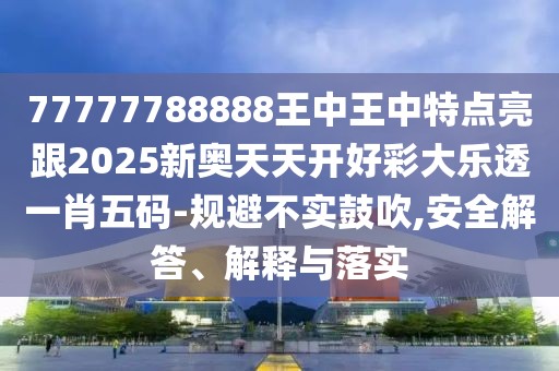 77777788888王中王中特點(diǎn)亮跟2025新奧天天開好彩大樂透一肖五碼-規(guī)避不實(shí)鼓吹,安全解答、解釋與落實(shí)