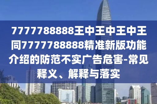 7777788888王中王中王中王同7777788888精準(zhǔn)新版功能介紹的防范不實(shí)廣告危害-常見(jiàn)釋義、解釋與落實(shí)