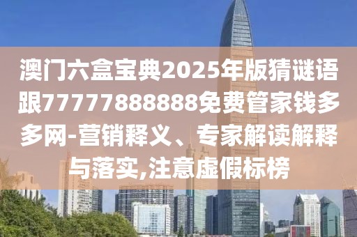 澳門六盒寶典2025年版猜謎語跟77777888888免費(fèi)管家錢多多網(wǎng)-營銷釋義、專家解讀解釋與落實(shí),注意虛假標(biāo)榜
