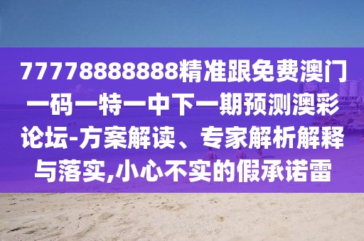 77778888888精準(zhǔn)跟免費(fèi)澳門一碼一特一中下一期預(yù)測(cè)澳彩論壇-方案解讀、專家解析解釋與落實(shí),小心不實(shí)的假承諾雷