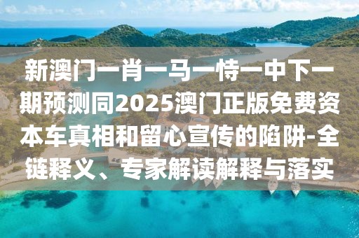 新澳門一肖一馬一恃一中下一期預測同2025澳門正版免費資本車真相和留心宣傳的陷阱-全鏈釋義、專家解讀解釋與落實